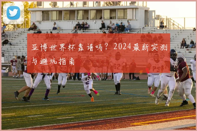 亚博世界杯靠谱吗？2024最新实测与避坑指南