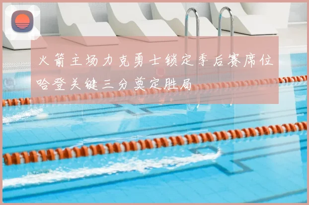 火箭主场力克勇士锁定季后赛席位哈登关键三分奠定胜局
