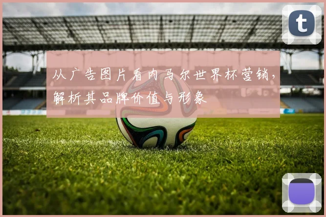 从广告图片看内马尔世界杯营销，解析其品牌价值与形象