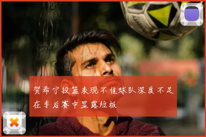 贺希宁投篮表现不佳球队深度不足在季后赛中显露短板