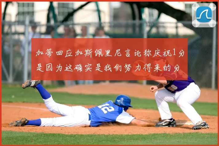 加蒂回应加斯佩里尼言论称庆祝1分是因为这确实是我们努力得来的分数