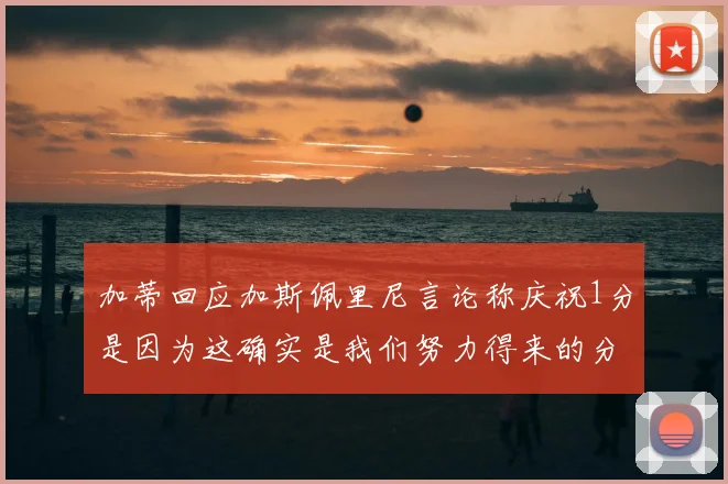 加蒂回应加斯佩里尼言论称庆祝1分是因为这确实是我们努力得来的分数