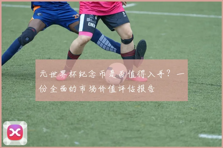 元世界杯纪念币是否值得入手？一份全面的市场价值评估报告