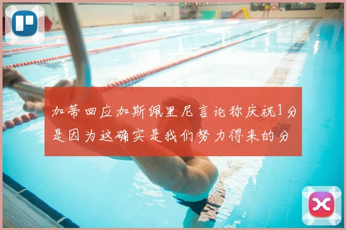 加蒂回应加斯佩里尼言论称庆祝1分是因为这确实是我们努力得来的分数