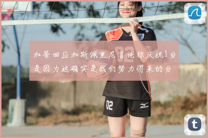 加蒂回应加斯佩里尼言论称庆祝1分是因为这确实是我们努力得来的分数