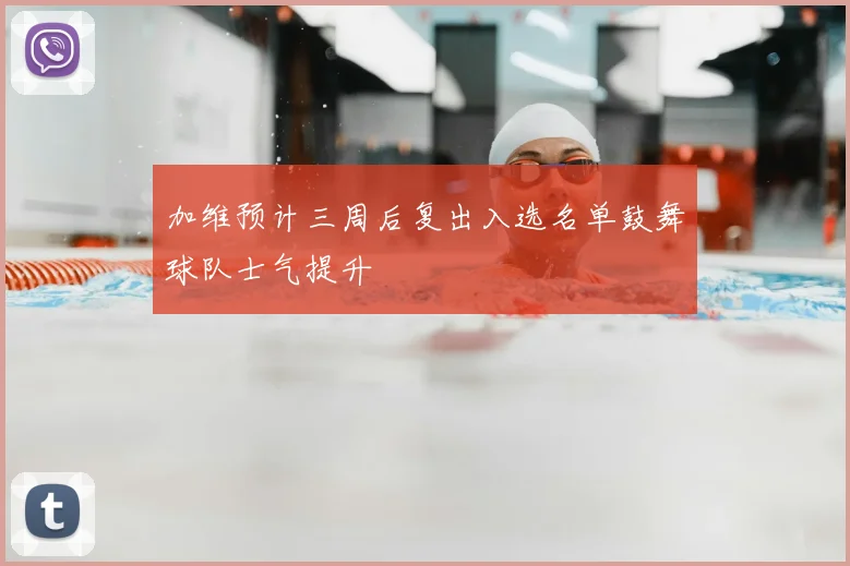 加维预计三周后复出入选名单鼓舞球队士气提升
