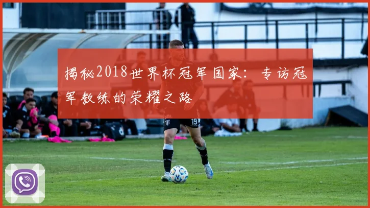 揭秘2018世界杯冠军国家：专访冠军教练的荣耀之路
