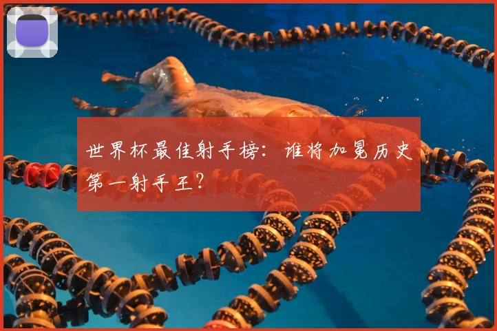 世界杯最佳射手榜：谁将加冕历史第一射手王？