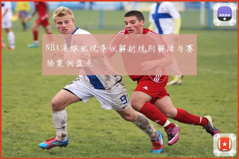NBA滚球犯规争议解析规则解读与赛场案例盘点
