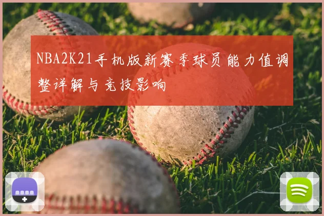 NBA2K21手机版新赛季球员能力值调整详解与竞技影响
