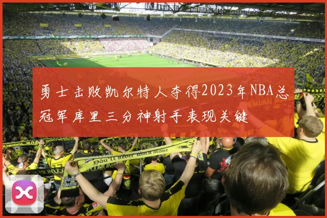 勇士击败凯尔特人夺得2023年NBA总冠军库里三分神射手表现关键