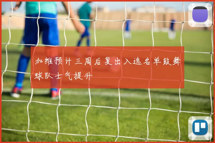 加维预计三周后复出入选名单鼓舞球队士气提升