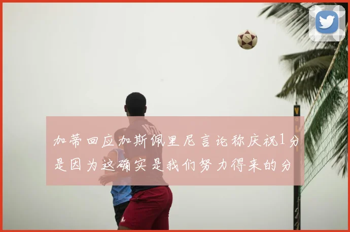 加蒂回应加斯佩里尼言论称庆祝1分是因为这确实是我们努力得来的分数