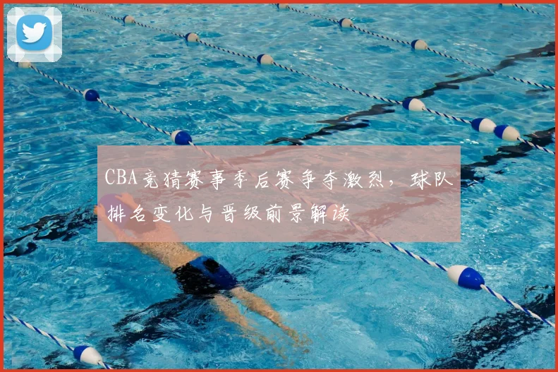 CBA竞猜赛事季后赛争夺激烈，球队排名变化与晋级前景解读