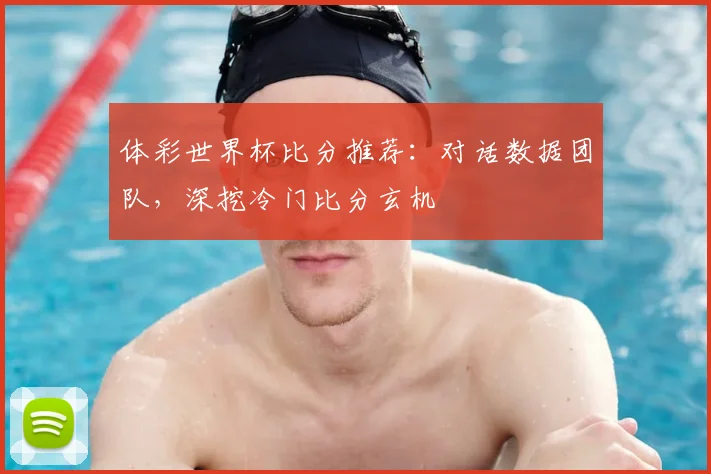 体彩世界杯比分推荐：对话数据团队，深挖冷门比分玄机