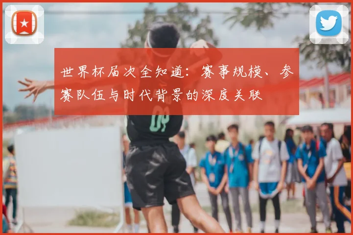 世界杯届次全知道：赛事规模、参赛队伍与时代背景的深度关联