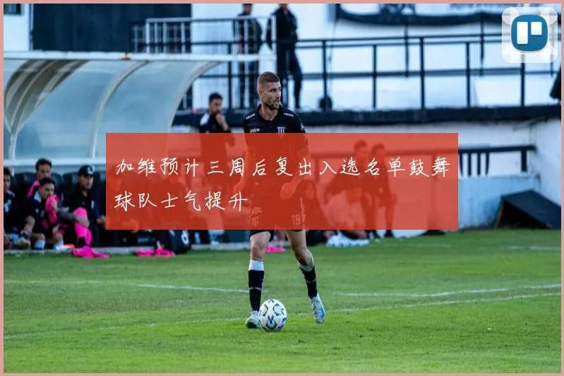 加维预计三周后复出入选名单鼓舞球队士气提升