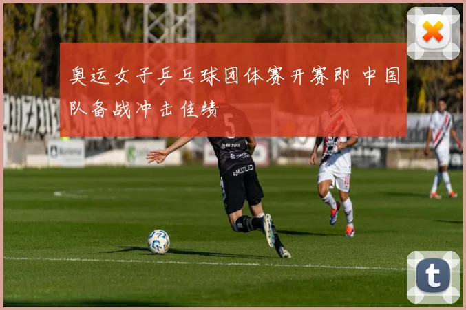 奥运女子乒乓球团体赛开赛即 中国队备战冲击佳绩