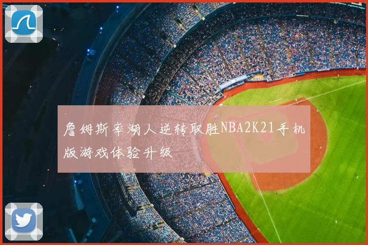 詹姆斯率湖人逆转取胜NBA2K21手机版游戏体验升级