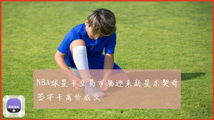 NBA球星卡交易市场迎来新星东契奇签字卡高价成交