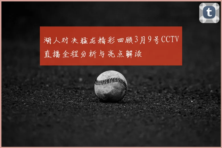 湖人对决猛龙精彩回顾3月9号CCTV直播全程分析与亮点解读