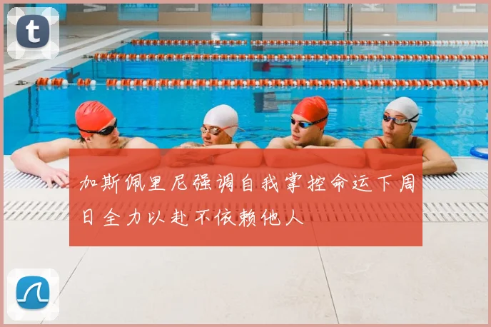 加斯佩里尼强调自我掌控命运下周日全力以赴不依赖他人