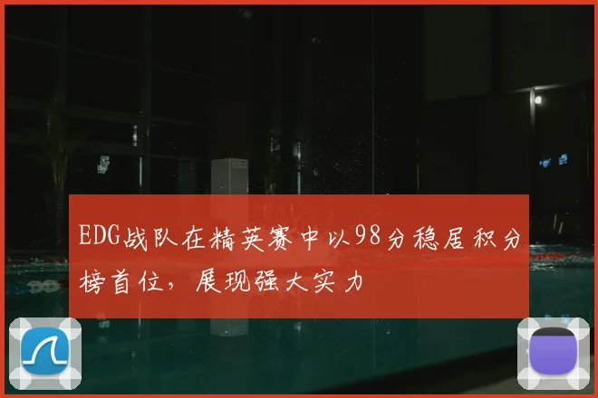 EDG战队在精英赛中以98分稳居积分榜首位,展现强大实力