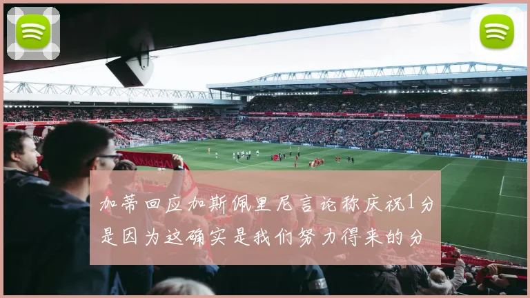 加蒂回应加斯佩里尼言论称庆祝1分是因为这确实是我们努力得来的分数