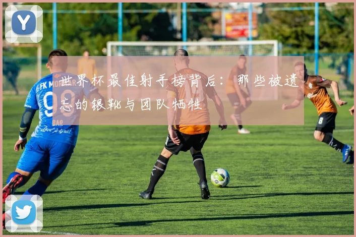 世界杯最佳射手榜背后：那些被遗忘的银靴与团队牺牲