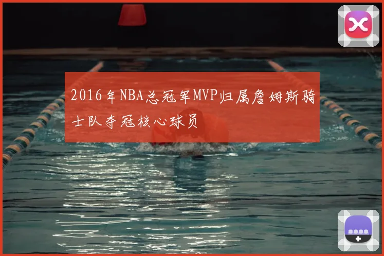 2016年NBA总冠军MVP归属詹姆斯骑士队夺冠核心球员