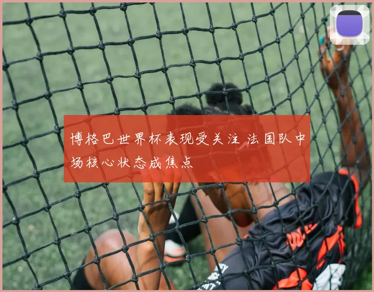 博格巴世界杯表现受关注 法国队中场核心状态成焦点