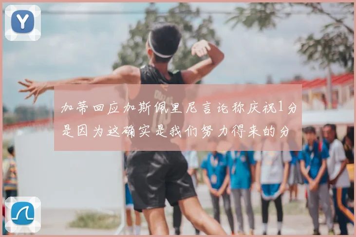 加蒂回应加斯佩里尼言论称庆祝1分是因为这确实是我们努力得来的分数