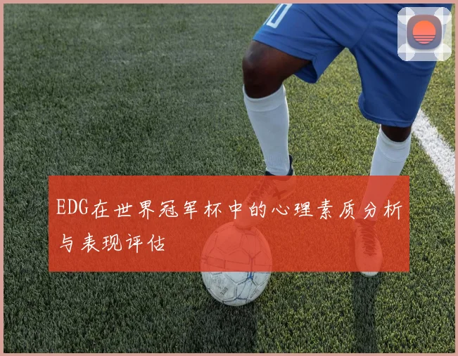 EDG在世界冠军杯中的心理素质分析与表现评估
