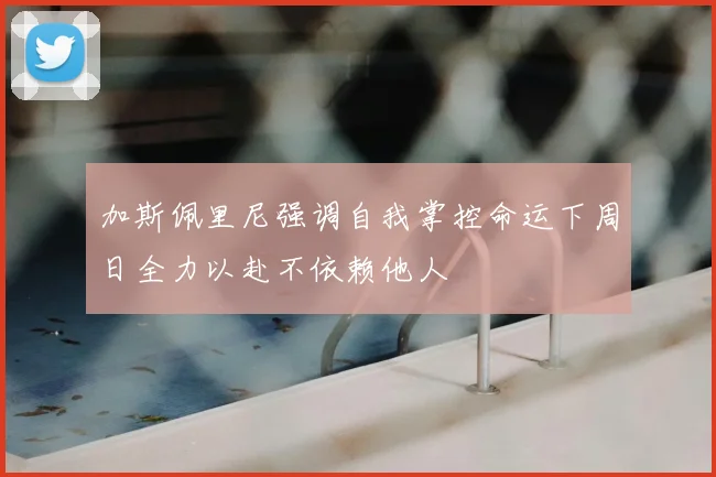 加斯佩里尼强调自我掌控命运下周日全力以赴不依赖他人