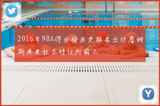 2016年NBA得分榜历史排名出炉詹姆斯库里杜兰特位列前三
