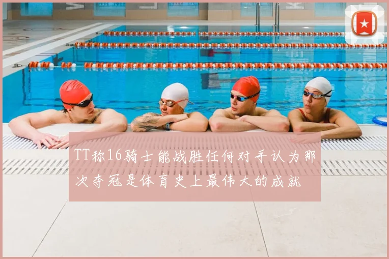 TT称16骑士能战胜任何对手认为那次夺冠是体育史上最伟大的成就