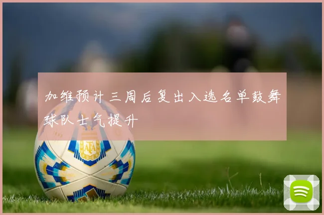 加维预计三周后复出入选名单鼓舞球队士气提升