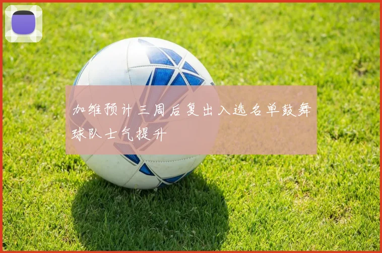 加维预计三周后复出入选名单鼓舞球队士气提升