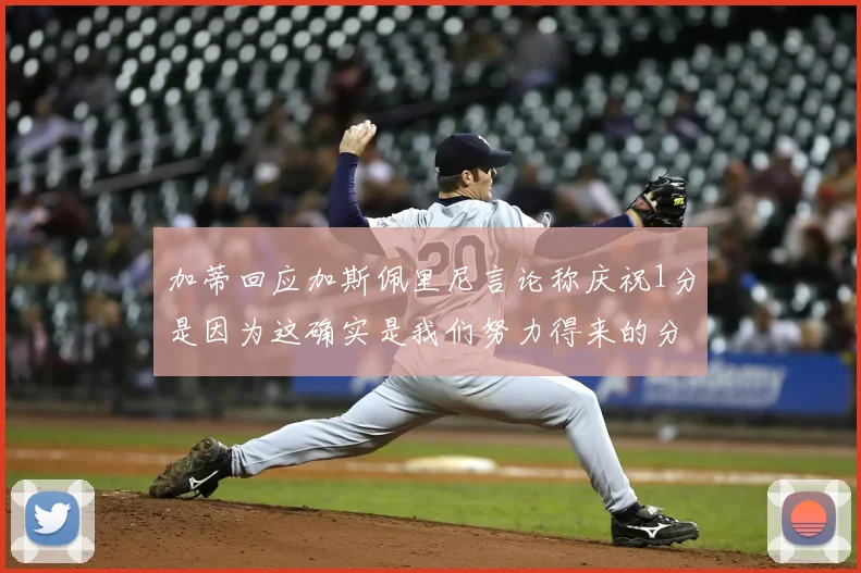 加蒂回应加斯佩里尼言论称庆祝1分是因为这确实是我们努力得来的分数