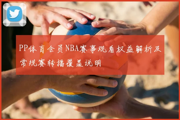 PP体育会员NBA赛事观看权益解析及常规赛转播覆盖说明