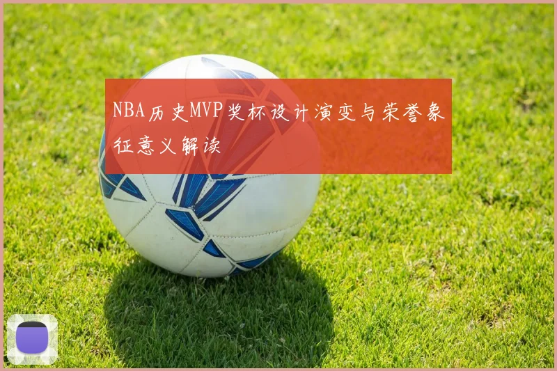 NBA历史MVP奖杯设计演变与荣誉象征意义解读