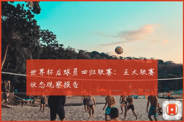 世界杯后球员回归联赛：五大联赛状态观察报告
