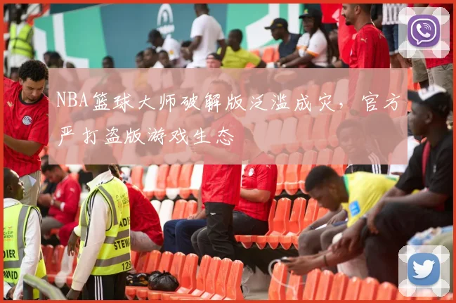 NBA篮球大师破解版泛滥成灾,官方严打盗版游戏生态
