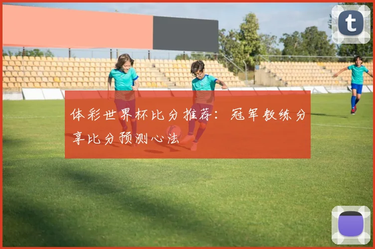 体彩世界杯比分推荐：冠军教练分享比分预测心法