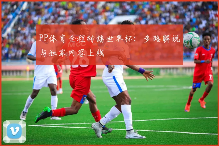 PP体育全程转播世界杯:多路解说与独家内容上线