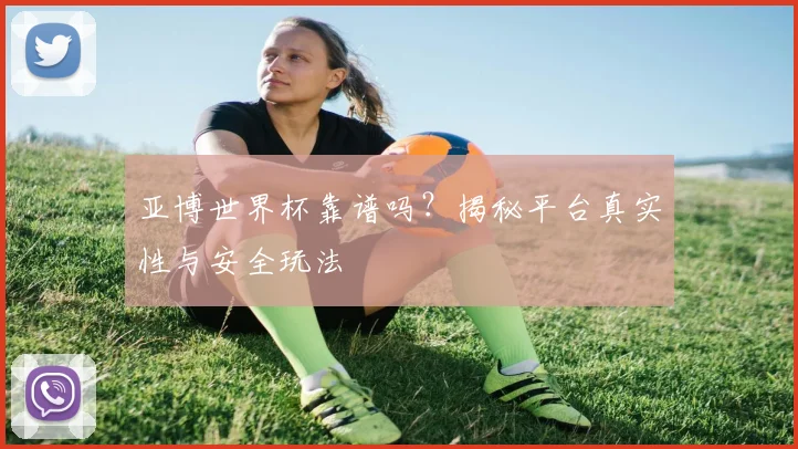 亚博世界杯靠谱吗？揭秘平台真实性与安全玩法