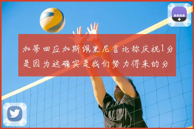 加蒂回应加斯佩里尼言论称庆祝1分是因为这确实是我们努力得来的分数