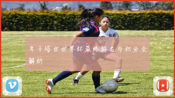 年卡塔尔世界杯最终排名与积分全解析