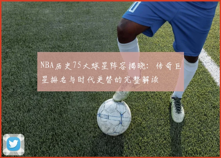 NBA历史75大球星阵容揭晓：传奇巨星排名与时代更替的完整解读