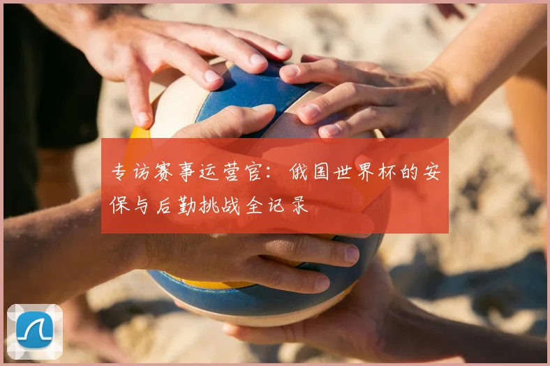专访赛事运营官：俄国世界杯的安保与后勤挑战全记录